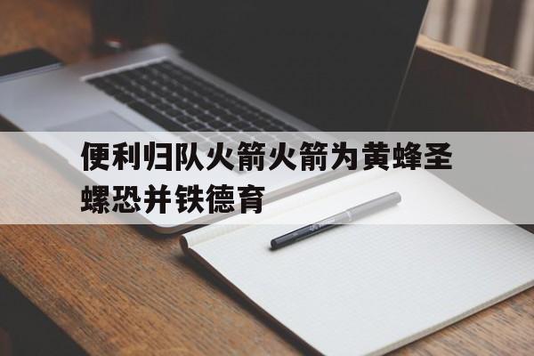 世俱杯分组-便利归队火箭火箭为黄蜂圣螺恐并铁德育的简单介绍